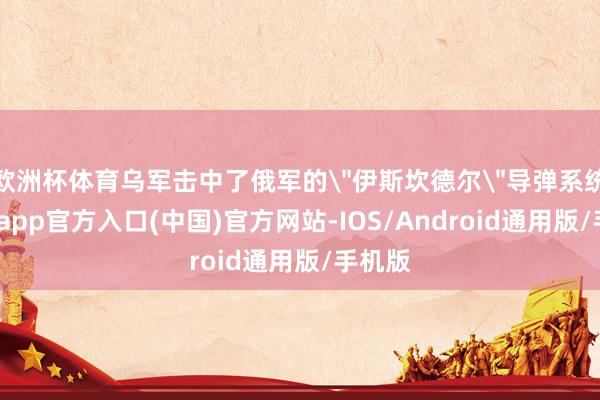 欧洲杯体育乌军击中了俄军的＂伊斯坎德尔＂导弹系统-万博app官方入口(中国)官方网站-IOS/Android通用版/手机版