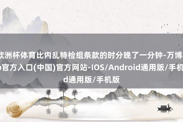 欧洲杯体育比内乱特检组条款的时分晚了一分钟-万博app官方入口(中国)官方网站-IOS/Android通用版/手机版