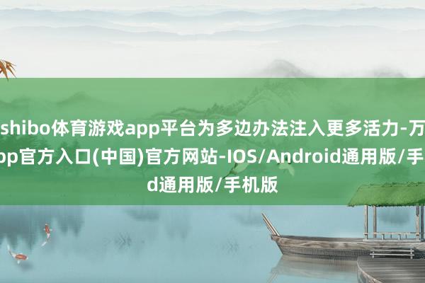 shibo体育游戏app平台为多边办法注入更多活力-万博app官方入口(中国)官方网站-IOS/Android通用版/手机版