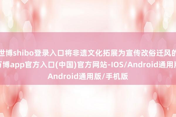 世博shibo登录入口将非遗文化拓展为宣传改俗迁风的新体式-万博app官方入口(中国)官方网站-IOS/Android通用版/手机版