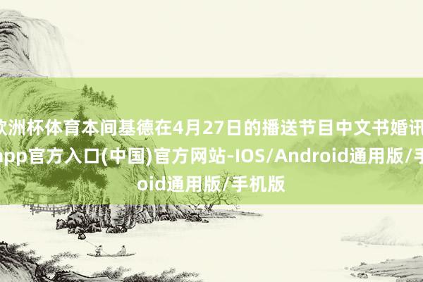 欧洲杯体育本间基德在4月27日的播送节目中文书婚讯-万博app官方入口(中国)官方网站-IOS/Android通用版/手机版