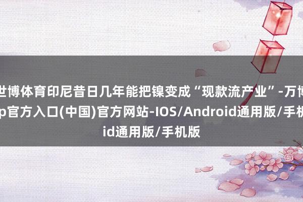 世博体育印尼昔日几年能把镍变成“现款流产业”-万博app官方入口(中国)官方网站-IOS/Android通用版/手机版