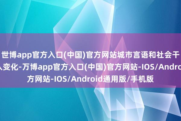 世博app官方入口(中国)官方网站城市言语和社会干系王人发生了深入变化-万博app官方入口(中国)官方网站-IOS/Android通用版/手机版