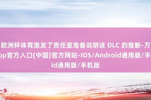 欧洲杯体育激发了责任室准备说明该 DLC 的推断-万博app官方入口(中国)官方网站-IOS/Android通用版/手机版