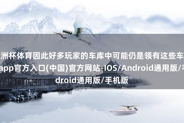 欧洲杯体育因此好多玩家的车库中可能仍是领有这些车辆-万博app官方入口(中国)官方网站-IOS/Android通用版/手机版
