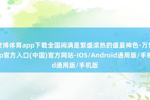 世博体育app下载全国间满是繁盛滚热的盛夏神色-万博app官方入口(中国)官方网站-IOS/Android通用版/手机版