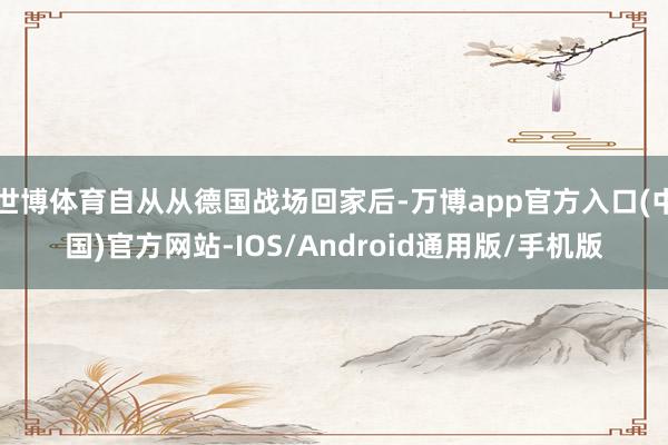 世博体育自从从德国战场回家后-万博app官方入口(中国)官方网站-IOS/Android通用版/手机版