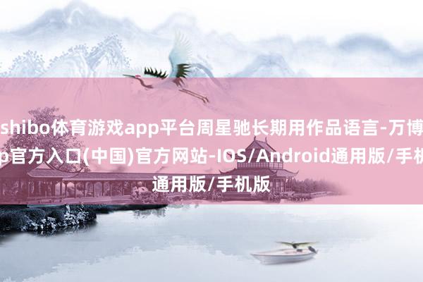 shibo体育游戏app平台周星驰长期用作品语言-万博app官方入口(中国)官方网站-IOS/Android通用版/手机版