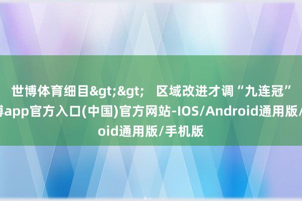 世博体育细目>>   区域改进才调“九连冠”后-万博app官方入口(中国)官方网站-IOS/Android通用版/手机版