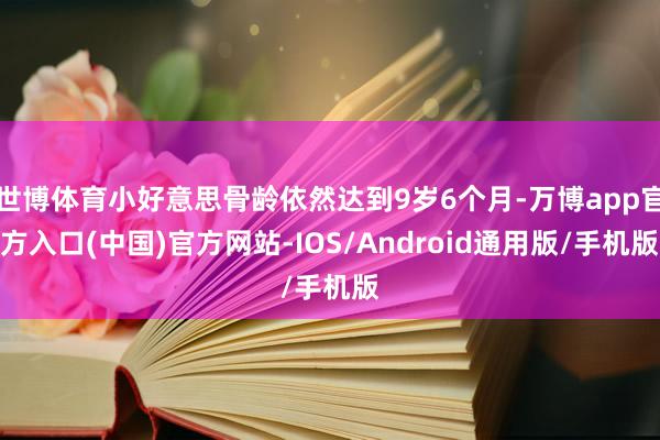 世博体育小好意思骨龄依然达到9岁6个月-万博app官方入口(中国)官方网站-IOS/Android通用版/手机版