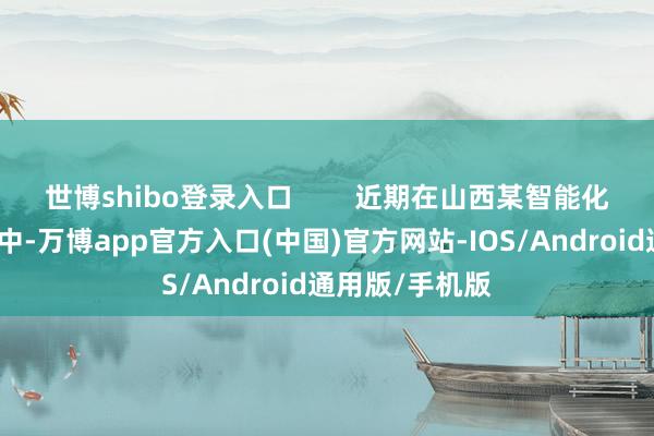 世博shibo登录入口        近期在山西某智能化责任面的应用中-万博app官方入口(中国)官方网站-IOS/Android通用版/手机版
